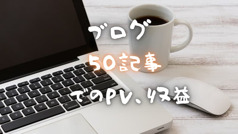 ブログ50記事達成！PV（アクセス数）収益・目安